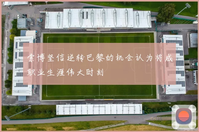 索博坚信逆转巴黎的机会认为将成职业生涯伟大时刻