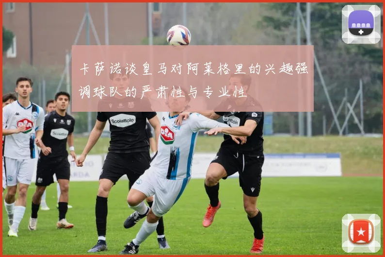 卡萨诺谈皇马对阿莱格里的兴趣强调球队的严肃性与专业性