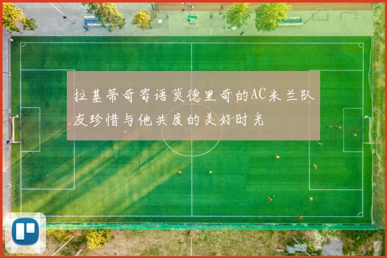 拉基蒂奇寄语莫德里奇的AC米兰队友珍惜与他共度的美好时光
