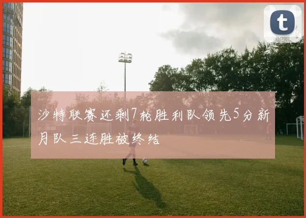 沙特联赛还剩7轮胜利队领先5分新月队三连胜被终结