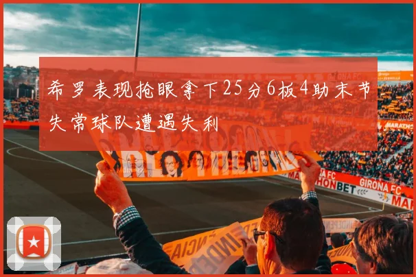 希罗表现抢眼拿下25分6板4助末节失常球队遭遇失利