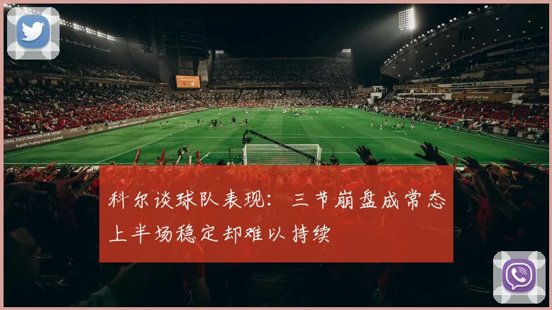 科尔谈球队表现：三节崩盘成常态上半场稳定却难以持续