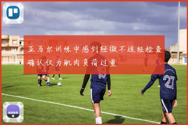 亚马尔训练中感到轻微不适经检查确认仅为肌肉负荷过重