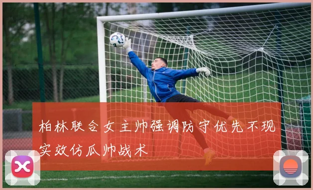 柏林联合女主帅强调防守优先不现实效仿瓜帅战术