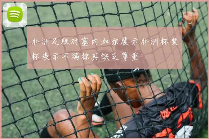 非洲足联对塞内加尔展示非洲杯奖杯表示不满称其缺乏尊重