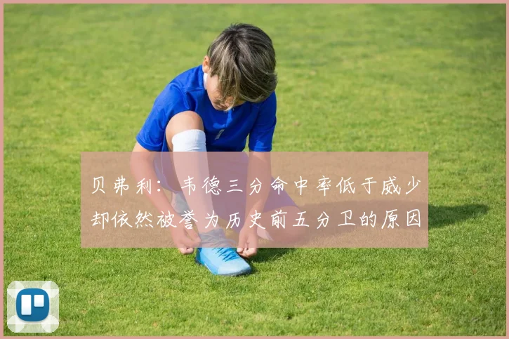 贝弗利：韦德三分命中率低于威少却依然被誉为历史前五分卫的原因解析