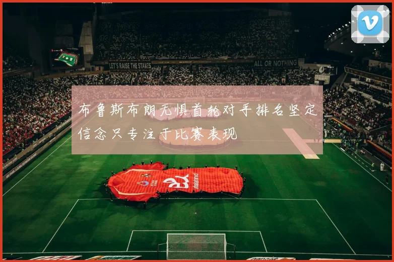 布鲁斯布朗无惧首轮对手排名坚定信念只专注于比赛表现